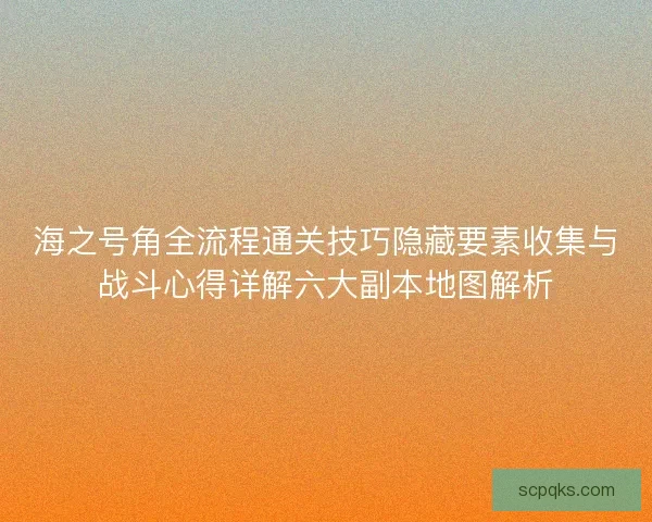 海之号角全流程通关技巧隐藏要素收集与战斗心得详解六大副本地图解析