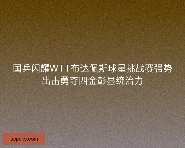 国乒闪耀WTT布达佩斯球星挑战赛强势出击勇夺四金彰显统治力