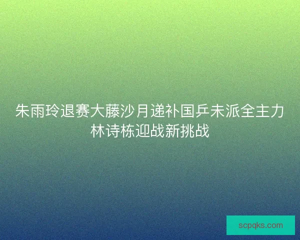 朱雨玲退赛大藤沙月递补国乒未派全主力林诗栋迎战新挑战