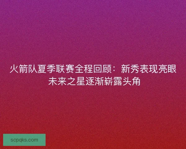 火箭队夏季联赛全程回顾：新秀表现亮眼 未来之星逐渐崭露头角