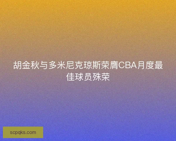 胡金秋与多米尼克琼斯荣膺CBA月度最佳球员殊荣