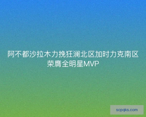 阿不都沙拉木力挽狂澜北区加时力克南区荣膺全明星MVP