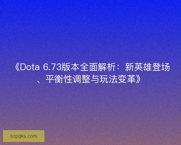 《Dota 6.73版本全面解析：新英雄登场、平衡性调整与玩法变革》
